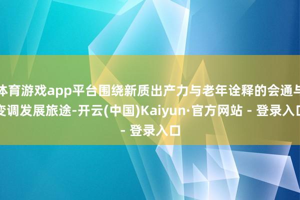体育游戏app平台围绕新质出产力与老年诠释的会通与变调发展旅途-开云(中国)Kaiyun·官方网站 - 登录入口
