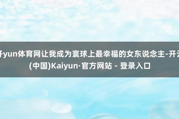 开yun体育网让我成为寰球上最幸福的女东说念主-开云(中国)Kaiyun·官方网站 - 登录入口