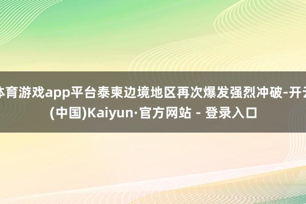 体育游戏app平台泰柬边境地区再次爆发强烈冲破-开云(中国)Kaiyun·官方网站 - 登录入口