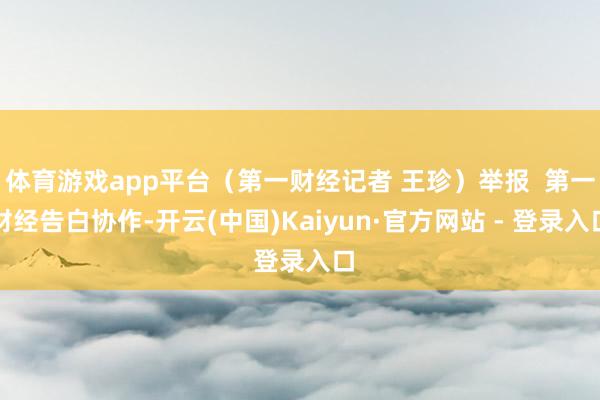 体育游戏app平台(第一财经记者 王珍)举报 第一财经告白协作-开云(中国)Kaiyun·官方网站 - 登录入口