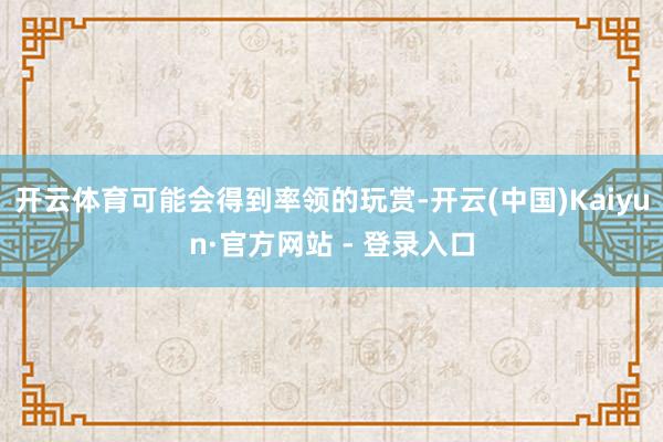 开云体育可能会得到率领的玩赏-开云(中国)Kaiyun·官方网站 - 登录入口