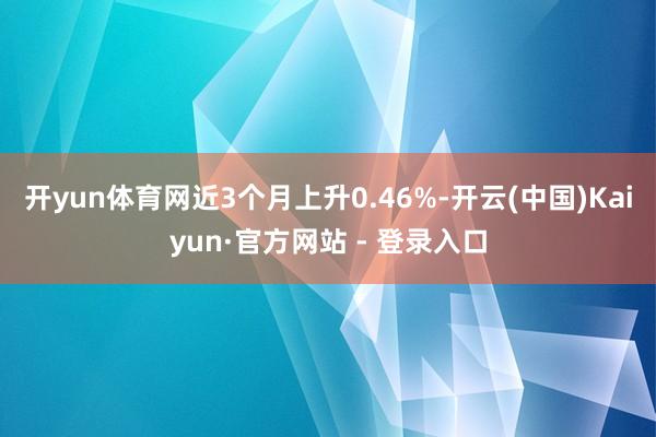 开yun体育网近3个月上升0.46%-开云(中国)Kaiyun·官方网站 - 登录入口
