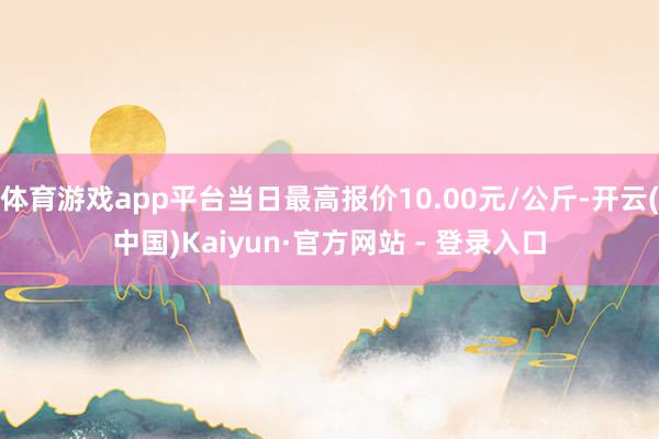 体育游戏app平台当日最高报价10.00元/公斤-开云(中国)Kaiyun·官方网站 - 登录入口