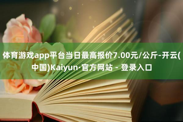 体育游戏app平台当日最高报价7.00元/公斤-开云(中国)Kaiyun·官方网站 - 登录入口
