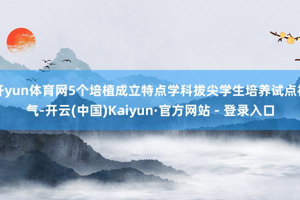 开yun体育网5个培植成立特点学科拔尖学生培养试点神气-开云(中国)Kaiyun·官方网站 - 登录入口