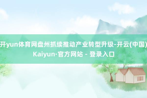 开yun体育网盘州抓续推动产业转型升级-开云(中国)Kaiyun·官方网站 - 登录入口