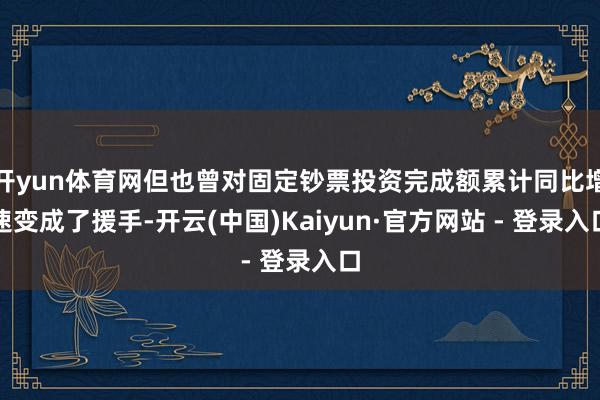 开yun体育网但也曾对固定钞票投资完成额累计同比增速变成了援手-开云(中国)Kaiyun·官方网站 - 登录入口