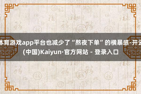 体育游戏app平台也减少了“熬夜下单”的横暴感-开云(中国)Kaiyun·官方网站 - 登录入口