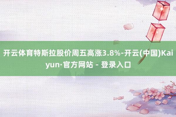 开云体育特斯拉股价周五高涨3.8%-开云(中国)Kaiyun·官方网站 - 登录入口