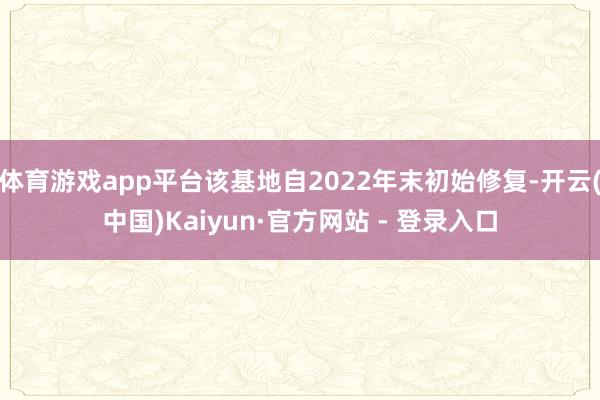 体育游戏app平台该基地自2022年末初始修复-开云(中国)Kaiyun·官方网站 - 登录入口