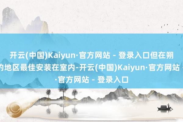 开云(中国)Kaiyun·官方网站 - 登录入口但在朔方或阴凉的地区最佳安装在室内-开云(中国)Kaiyun·官方网站 - 登录入口