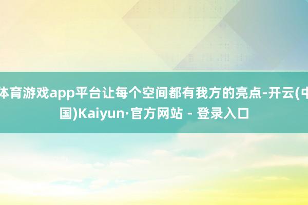 体育游戏app平台让每个空间都有我方的亮点-开云(中国)Kaiyun·官方网站 - 登录入口