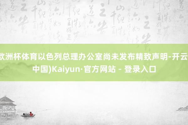 欧洲杯体育以色列总理办公室尚未发布精致声明-开云(中国)Kaiyun·官方网站 - 登录入口