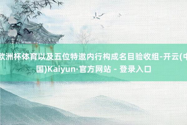 欧洲杯体育以及五位特邀内行构成名目验收组-开云(中国)Kaiyun·官方网站 - 登录入口