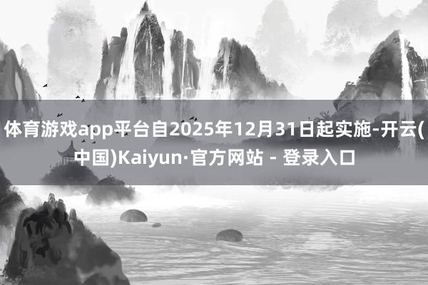 体育游戏app平台自2025年12月31日起实施-开云(中国)Kaiyun·官方网站 - 登录入口