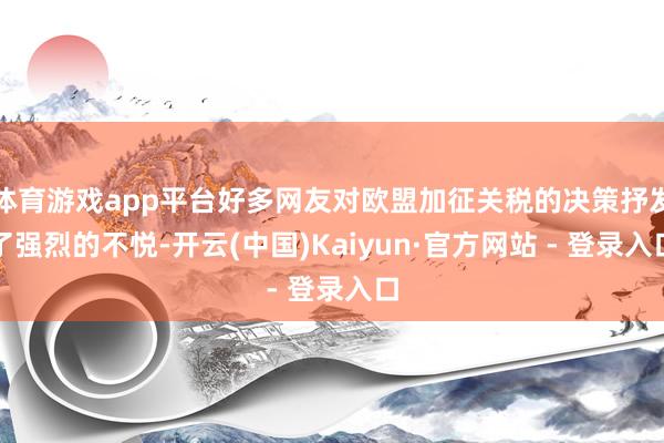体育游戏app平台好多网友对欧盟加征关税的决策抒发了强烈的不悦-开云(中国)Kaiyun·官方网站 - 登录入口