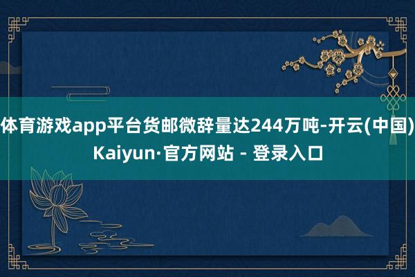 体育游戏app平台货邮微辞量达244万吨-开云(中国)Kaiyun·官方网站 - 登录入口