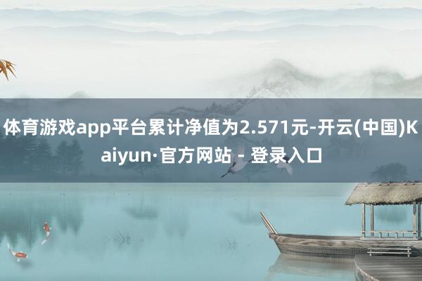 体育游戏app平台累计净值为2.571元-开云(中国)Kaiyun·官方网站 - 登录入口