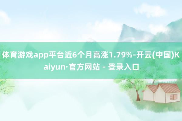 体育游戏app平台近6个月高涨1.79%-开云(中国)Kaiyun·官方网站 - 登录入口