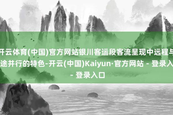 开云体育(中国)官方网站银川客运段客流呈现中远程与短途并行的特色-开云(中国)Kaiyun·官方网站 - 登录入口