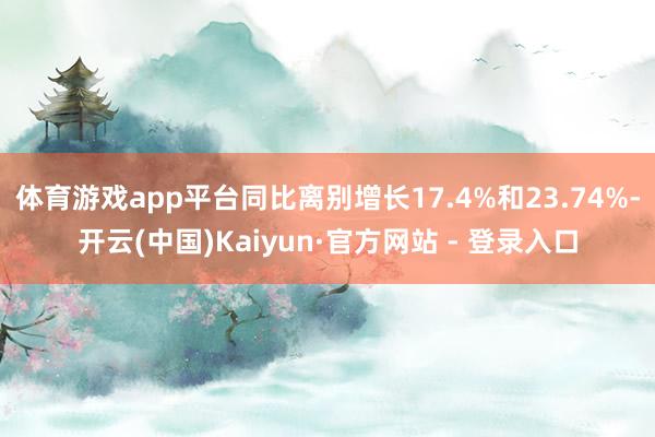 体育游戏app平台同比离别增长17.4%和23.74%-开云(中国)Kaiyun·官方网站 - 登录入口