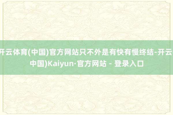 开云体育(中国)官方网站只不外是有快有慢终结-开云(中国)Kaiyun·官方网站 - 登录入口