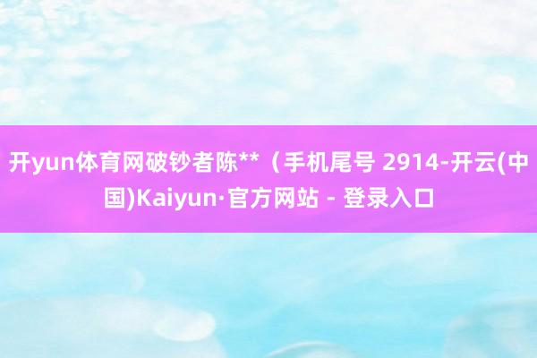 开yun体育网破钞者陈**(手机尾号 2914-开云(中国)Kaiyun·官方网站 - 登录入口