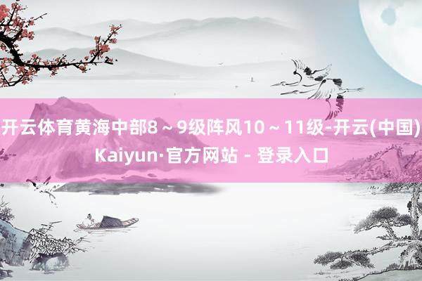 开云体育黄海中部8～9级阵风10～11级-开云(中国)Kaiyun·官方网站 - 登录入口