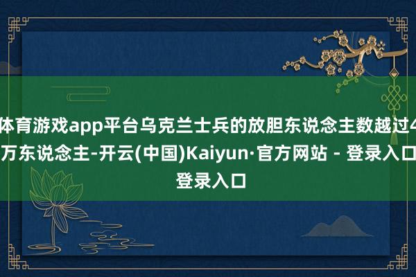 体育游戏app平台乌克兰士兵的放胆东说念主数越过4万东说念主-开云(中国)Kaiyun·官方网站 - 登录入口