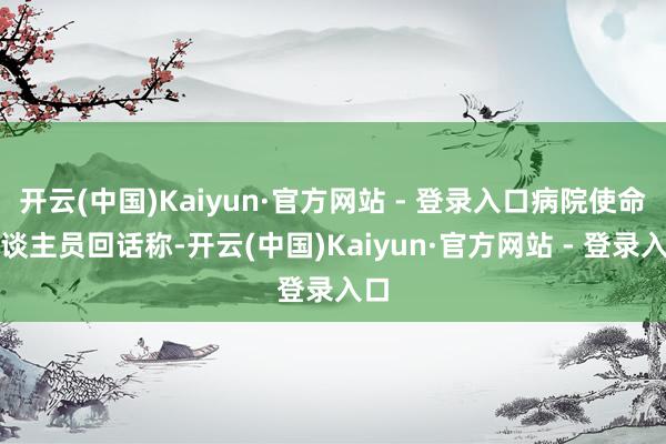 开云(中国)Kaiyun·官方网站 - 登录入口病院使命主谈主员回话称-开云(中国)Kaiyun·官方网站 - 登录入口