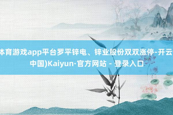 体育游戏app平台罗平锌电、锌业股份双双涨停-开云(中国)Kaiyun·官方网站 - 登录入口