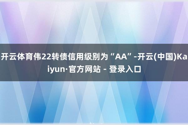 开云体育伟22转债信用级别为“AA”-开云(中国)Kaiyun·官方网站 - 登录入口
