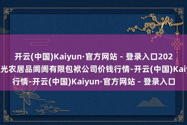 开云(中国)Kaiyun·官方网站 - 登录入口2024年12月11日甘肃酒泉春光农居品阛阓有限包袱公司价钱行情-开云(中国)Kaiyun·官方网站 - 登录入口
