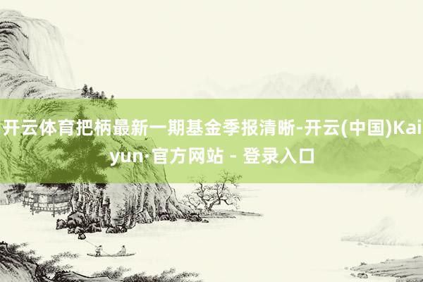 开云体育把柄最新一期基金季报清晰-开云(中国)Kaiyun·官方网站 - 登录入口