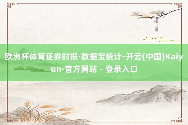 欧洲杯体育　　证券时报·数据宝统计-开云(中国)Kaiyun·官方网站 - 登录入口