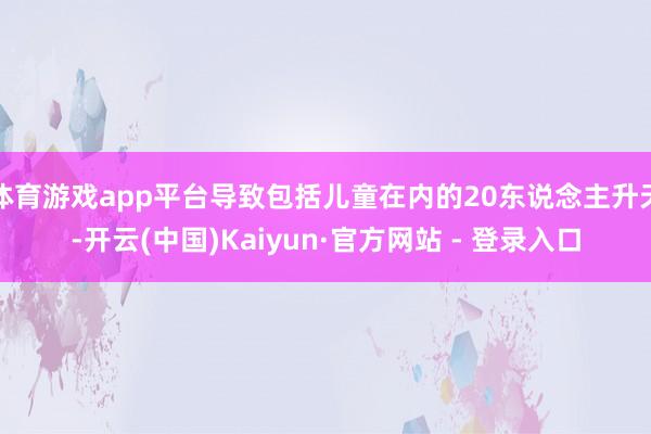 体育游戏app平台导致包括儿童在内的20东说念主升天-开云(中国)Kaiyun·官方网站 - 登录入口