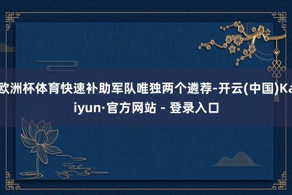 欧洲杯体育快速补助军队唯独两个遴荐-开云(中国)Kaiyun·官方网站 - 登录入口