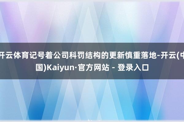 开云体育记号着公司科罚结构的更新慎重落地-开云(中国)Kaiyun·官方网站 - 登录入口