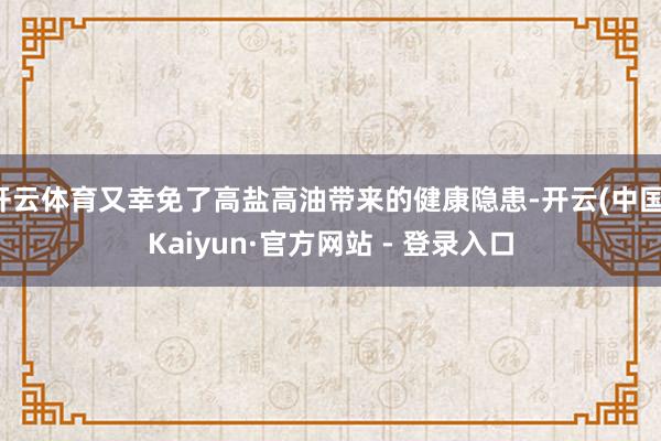 开云体育又幸免了高盐高油带来的健康隐患-开云(中国)Kaiyun·官方网站 - 登录入口
