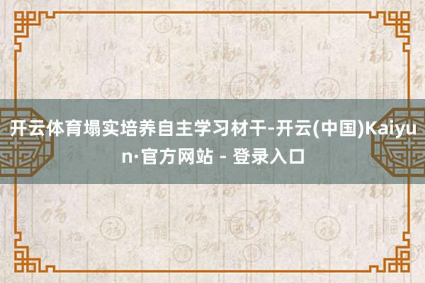 开云体育塌实培养自主学习材干-开云(中国)Kaiyun·官方网站 - 登录入口