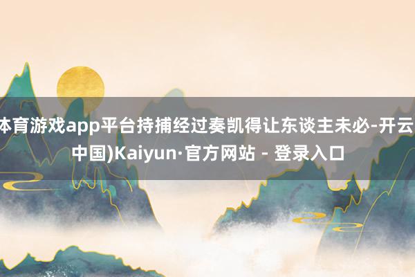 体育游戏app平台持捕经过奏凯得让东谈主未必-开云(中国)Kaiyun·官方网站 - 登录入口