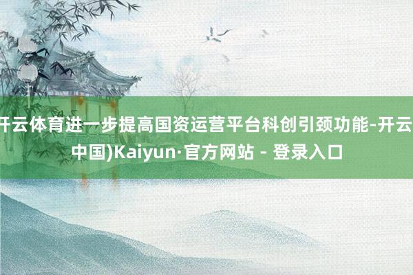 开云体育进一步提高国资运营平台科创引颈功能-开云(中国)Kaiyun·官方网站 - 登录入口