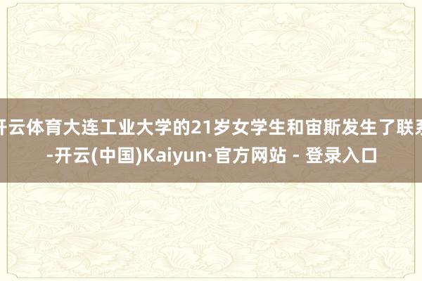开云体育大连工业大学的21岁女学生和宙斯发生了联系-开云(中国)Kaiyun·官方网站 - 登录入口