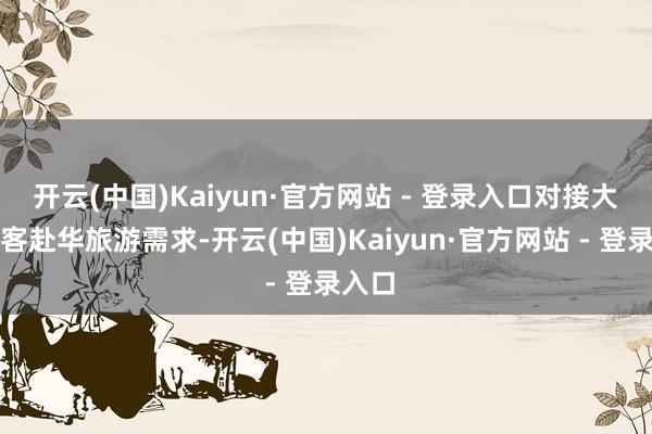 开云(中国)Kaiyun·官方网站 - 登录入口对接大家搭客赴华旅游需求-开云(中国)Kaiyun·官方网站 - 登录入口
