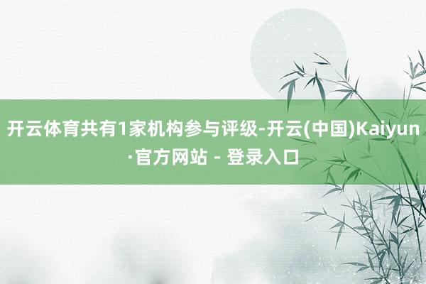 开云体育共有1家机构参与评级-开云(中国)Kaiyun·官方网站 - 登录入口