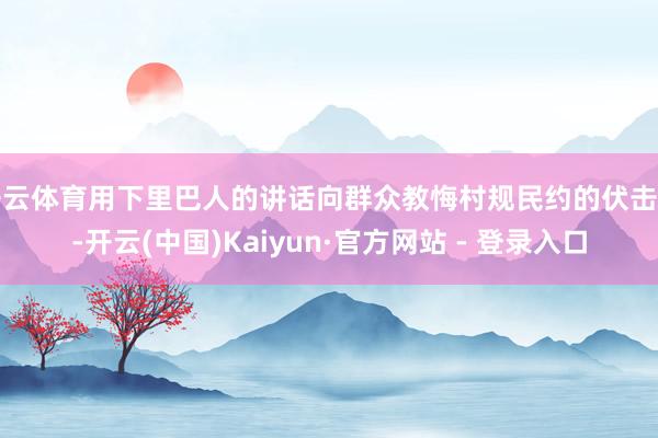 开云体育用下里巴人的讲话向群众教悔村规民约的伏击性-开云(中国)Kaiyun·官方网站 - 登录入口