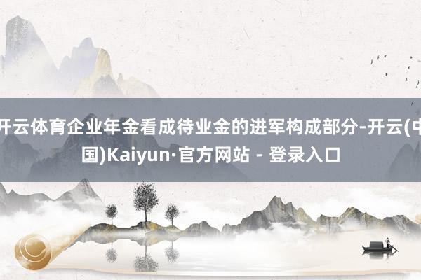 开云体育企业年金看成待业金的进军构成部分-开云(中国)Kaiyun·官方网站 - 登录入口