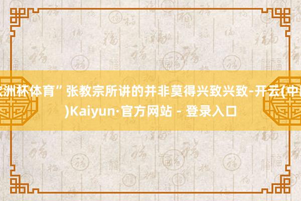 欧洲杯体育”张教宗所讲的并非莫得兴致兴致-开云(中国)Kaiyun·官方网站 - 登录入口