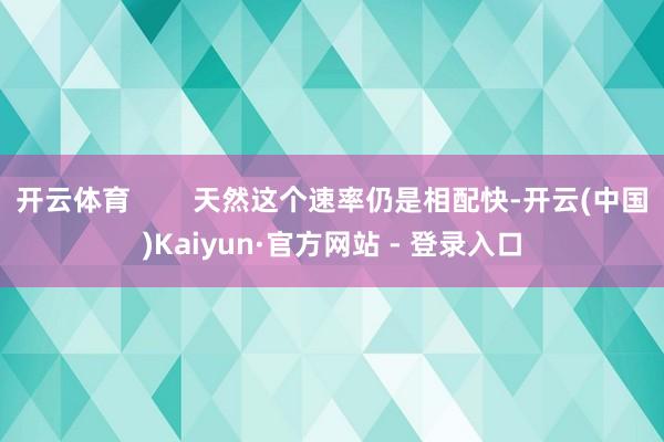 开云体育        天然这个速率仍是相配快-开云(中国)Kaiyun·官方网站 - 登录入口