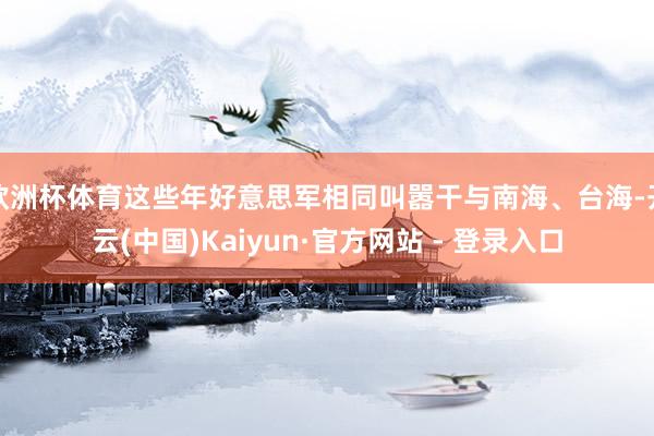 欧洲杯体育这些年好意思军相同叫嚣干与南海、台海-开云(中国)Kaiyun·官方网站 - 登录入口